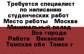 Требуется специалист по написанию студенческих работ › Место работы ­ Москва › Минимальный оклад ­ 10 000 - Все города Работа » Вакансии   . Томская обл.,Томск г.